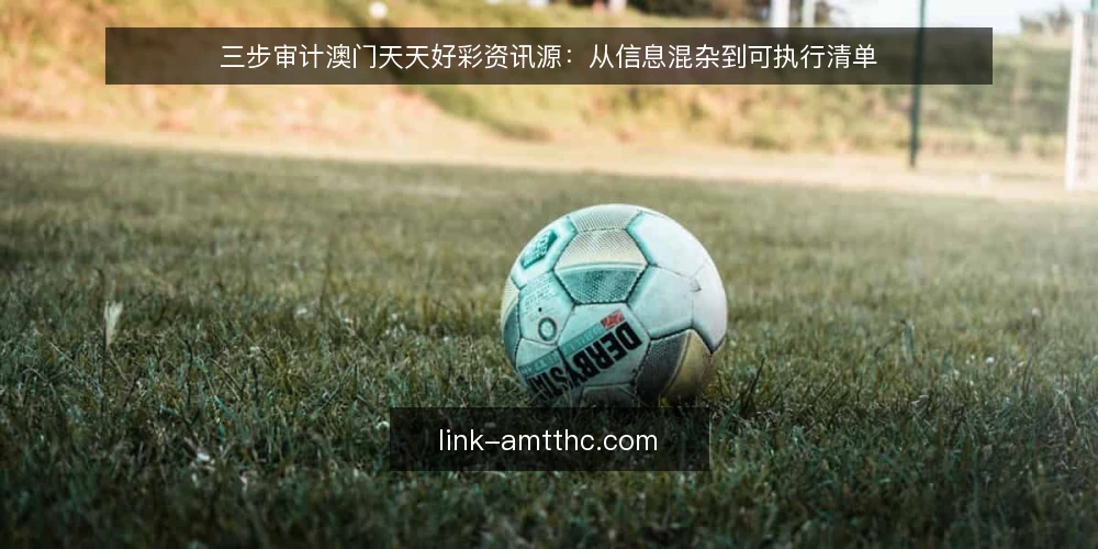 三步审计澳门天天好彩资讯源:从信息混杂到可执行清单 — 为什么现在要审计你的澳门天天好彩资讯获取方式 配图