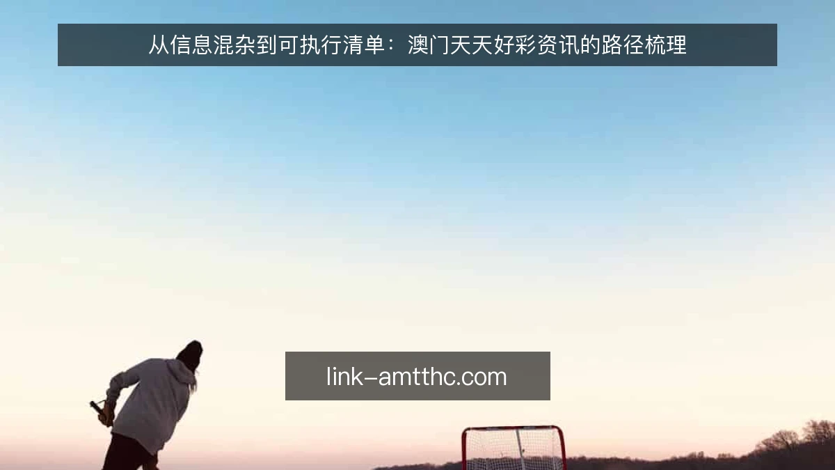 从信息混杂到可执行清单：澳门天天好彩资讯的路径梳理