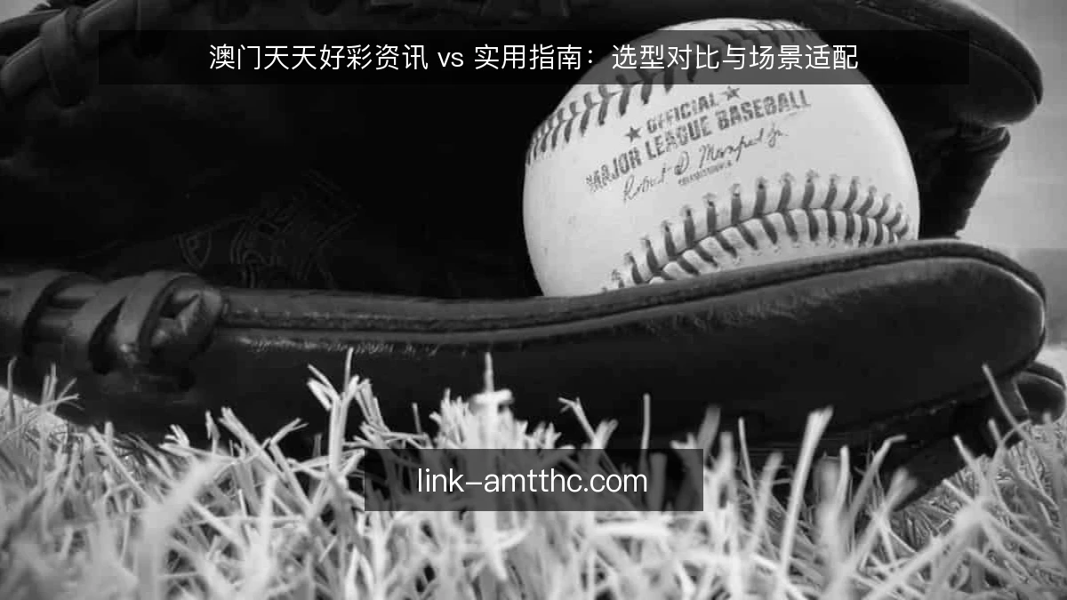 澳门天天好彩资讯 vs 实用指南:选型对比与场景适配