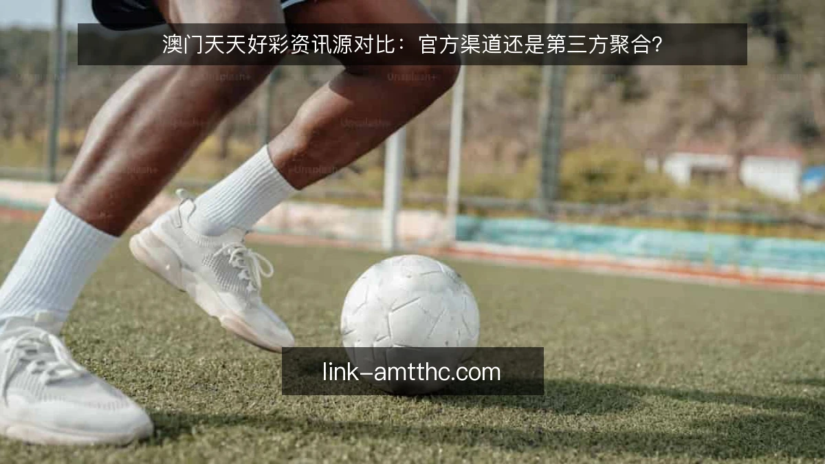 澳门天天好彩资讯源对比：官方渠道还是第三方聚合？