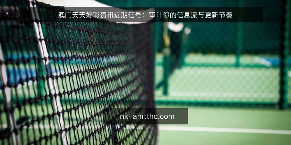 澳门天天好彩资讯近期信号:审计你的信息流与更新节奏 — 为什么当前要重审信息源 配图