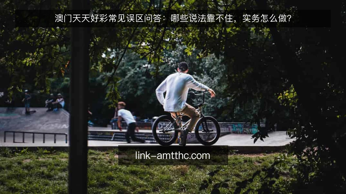 澳门天天好彩常见误区问答:哪些说法靠不住,实务怎么做?