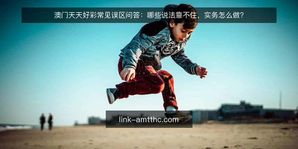 澳门天天好彩常见误区问答:哪些说法靠不住,实务怎么做? — 先厘清:为什么误区总比实务传播得快? 配图