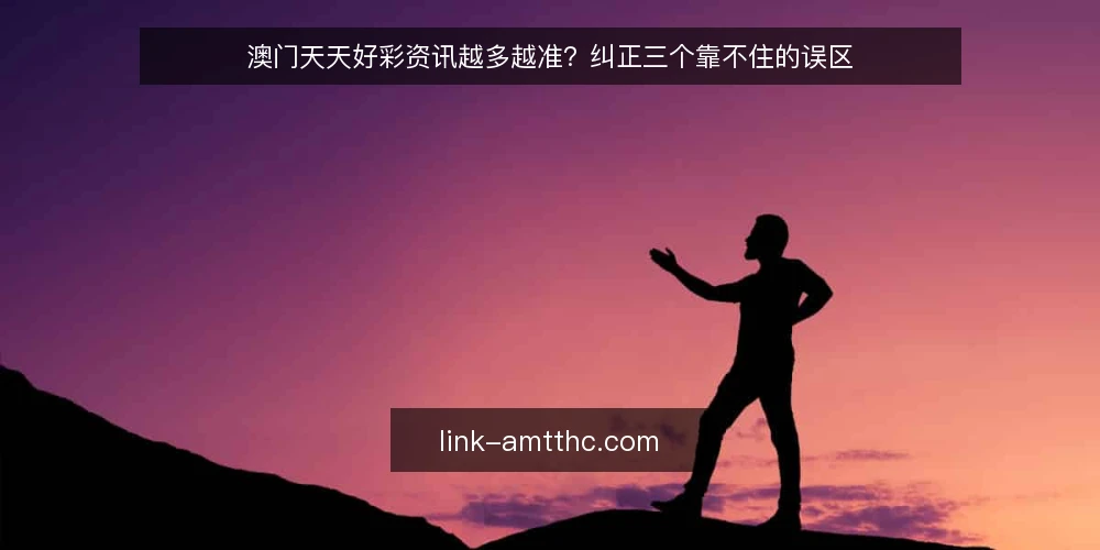 澳门天天好彩资讯越多越准？纠正三个靠不住的误区 — 先看清误区从哪来 配图